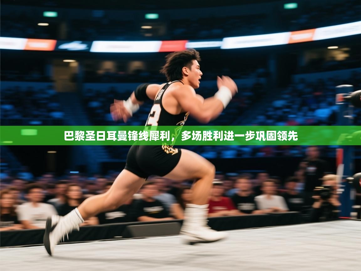 巴黎圣日耳曼锋线犀利，多场胜利进一步巩固领先