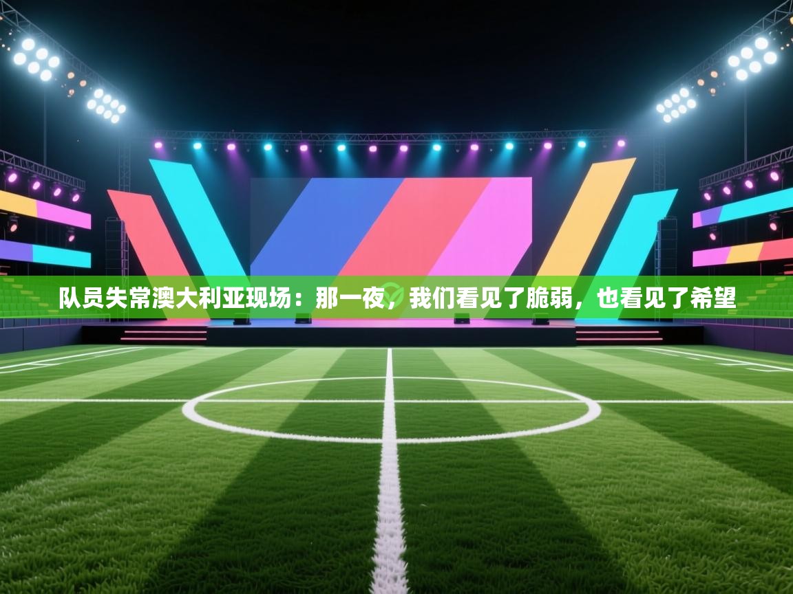 队员失常澳大利亚现场：那一夜，我们看见了脆弱，也看见了希望  第2张