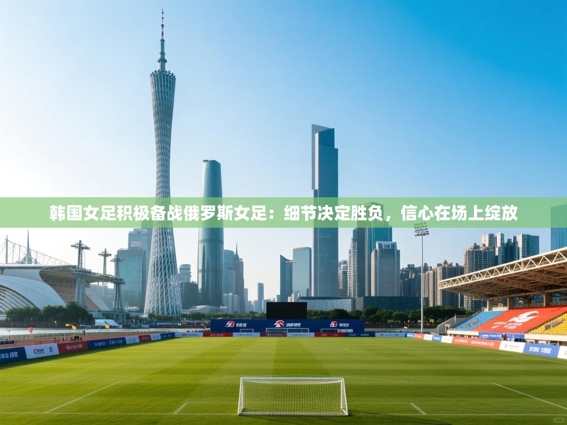 韩国女足积极备战俄罗斯女足：细节决定胜负，信心在场上绽放  第1张