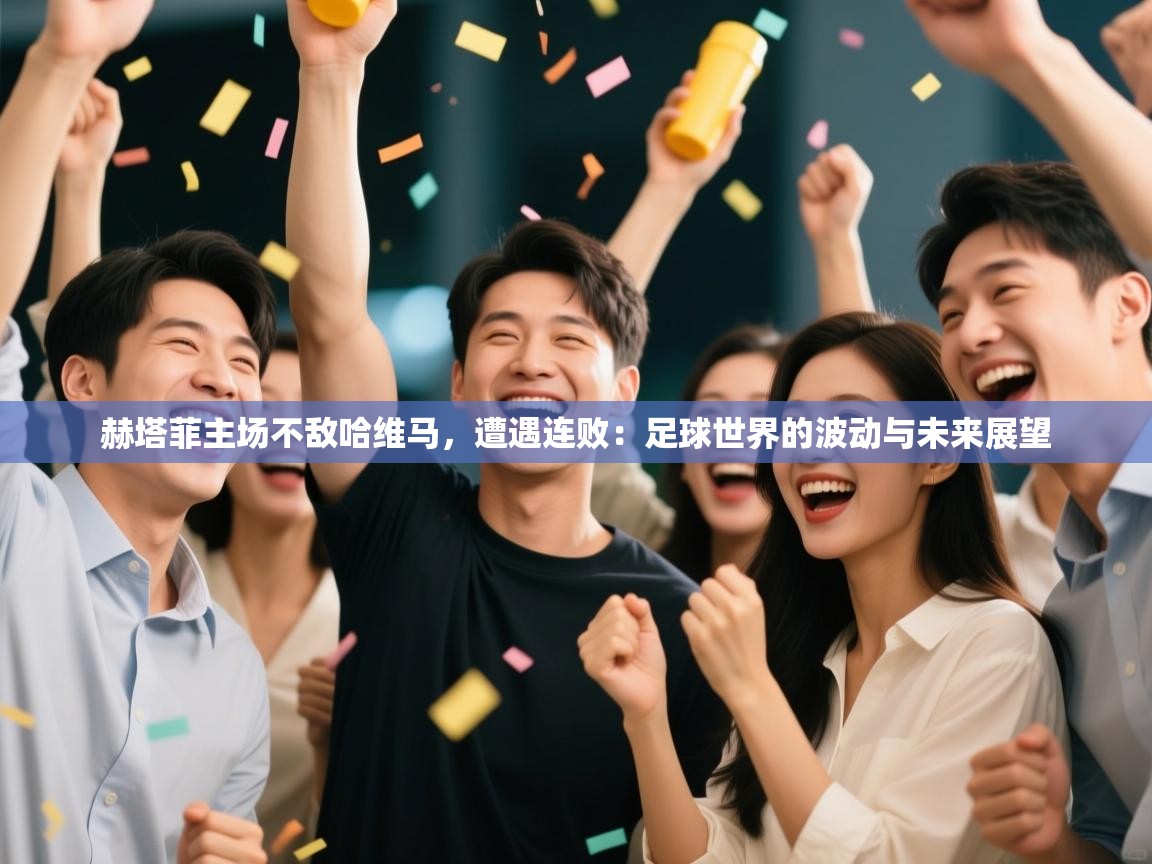 赫塔菲主场不敌哈维马，遭遇连败：足球世界的波动与未来展望