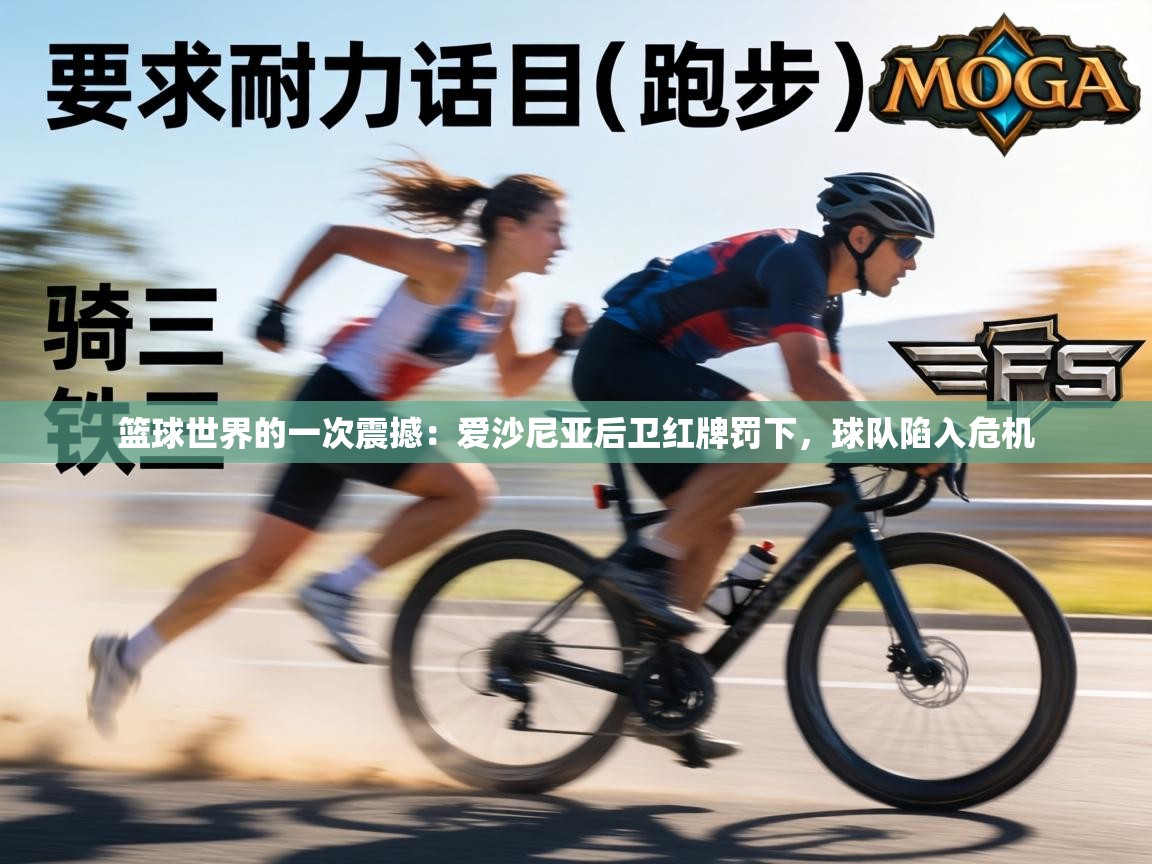 篮球世界的一次震撼：爱沙尼亚后卫红牌罚下，球队陷入危机