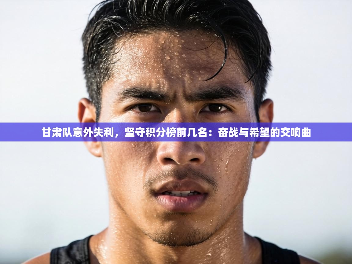 甘肃队意外失利,坚守积分榜前几名:奋战与希望的交响曲 第1张