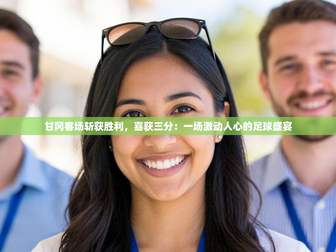 甘冈客场斩获胜利，喜获三分：一场激动人心的足球盛宴  第1张