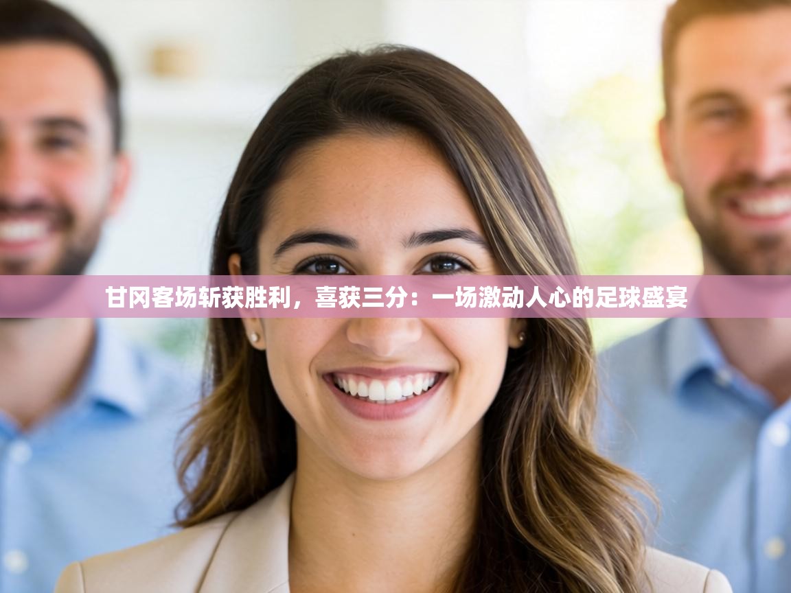 甘冈客场斩获胜利，喜获三分：一场激动人心的足球盛宴  第2张