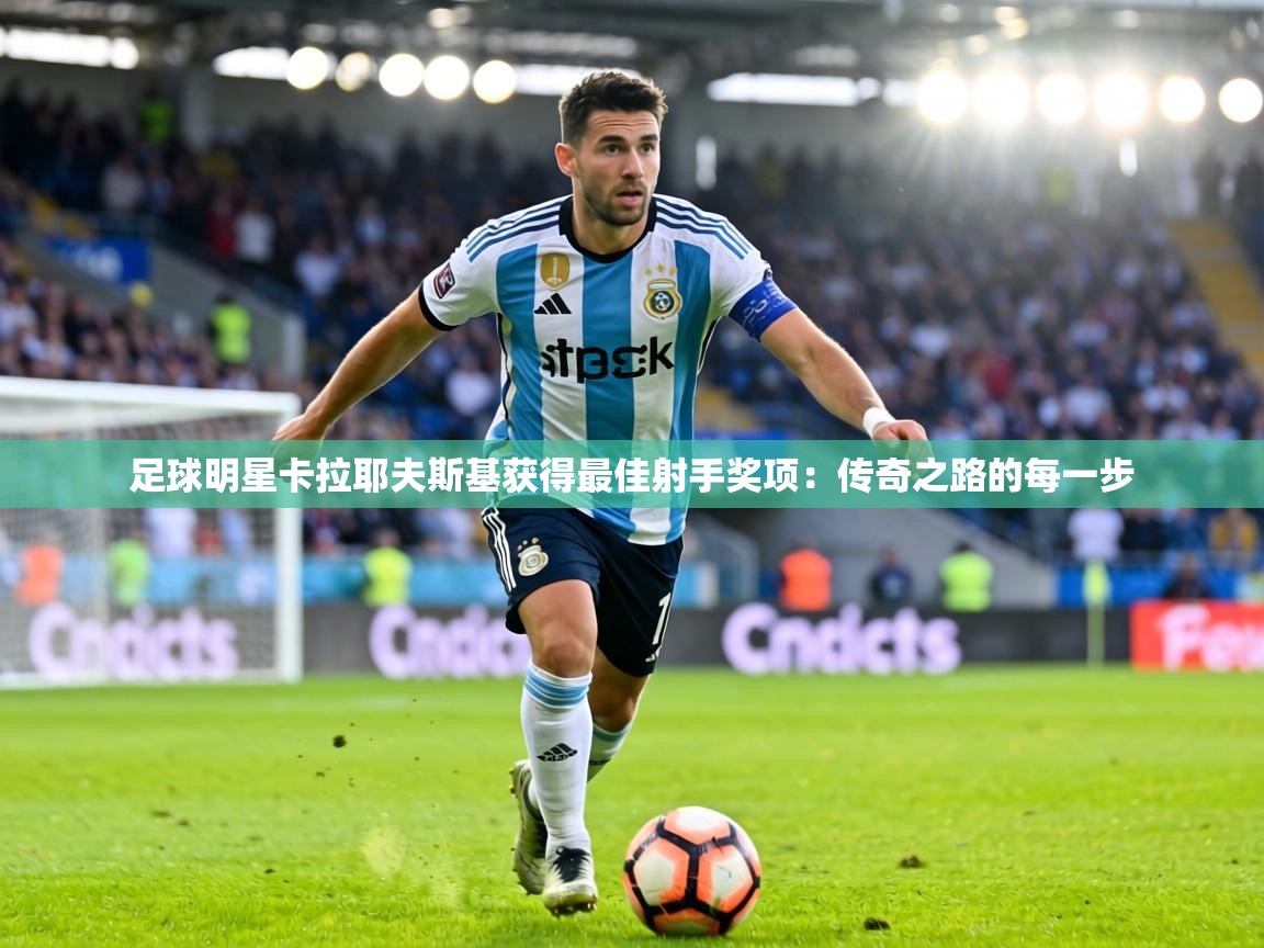 足球明星卡拉耶夫斯基获得最佳射手奖项：传奇之路的每一步  第1张