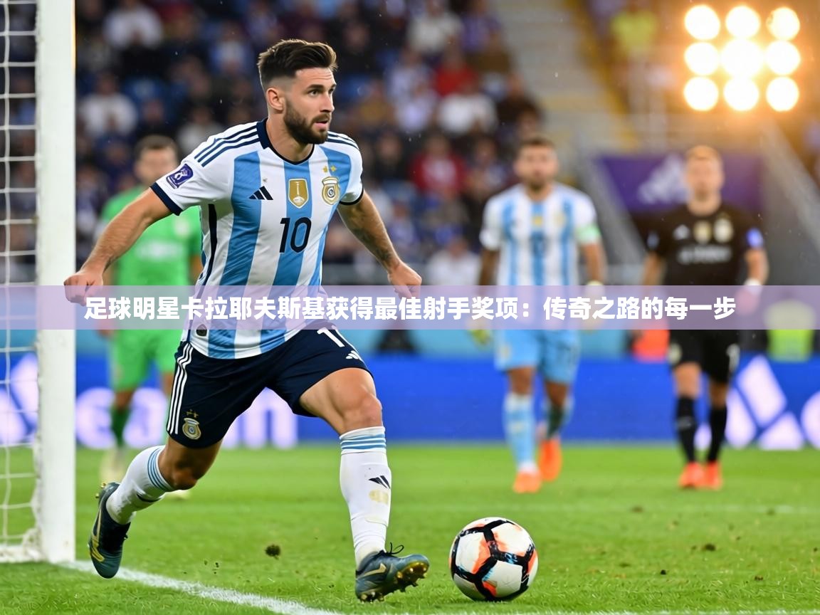 足球明星卡拉耶夫斯基获得最佳射手奖项：传奇之路的每一步  第2张