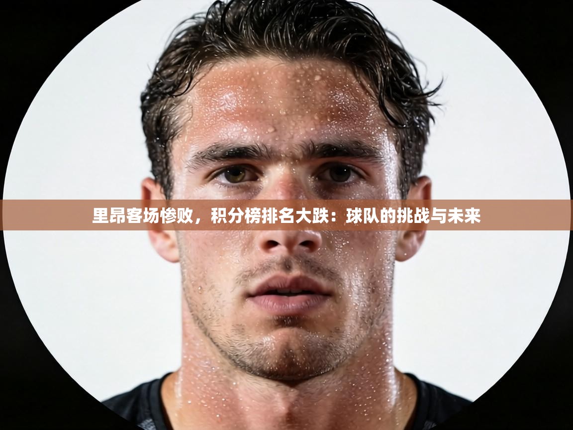 里昂客场惨败，积分榜排名大跌：球队的挑战与未来  第1张