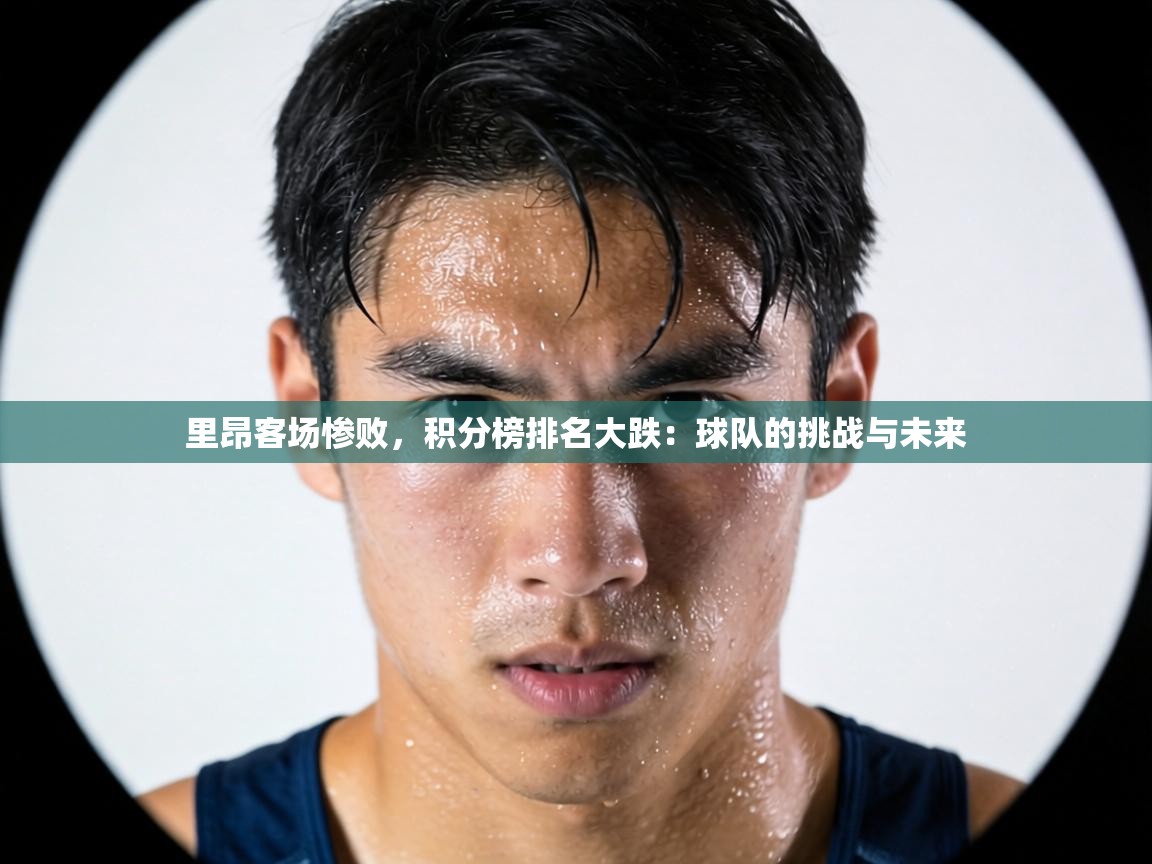 里昂客场惨败，积分榜排名大跌：球队的挑战与未来  第2张