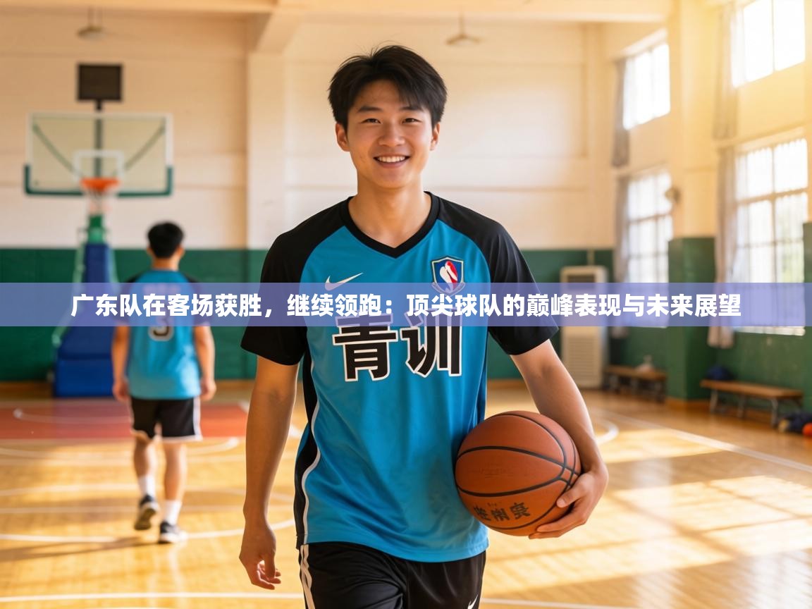 广东队在客场获胜，继续领跑：顶尖球队的巅峰表现与未来展望  第2张