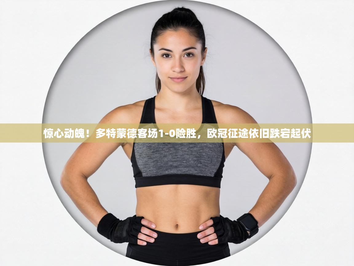 惊心动魄！多特蒙德客场1-0险胜，欧冠征途依旧跌宕起伏  第1张