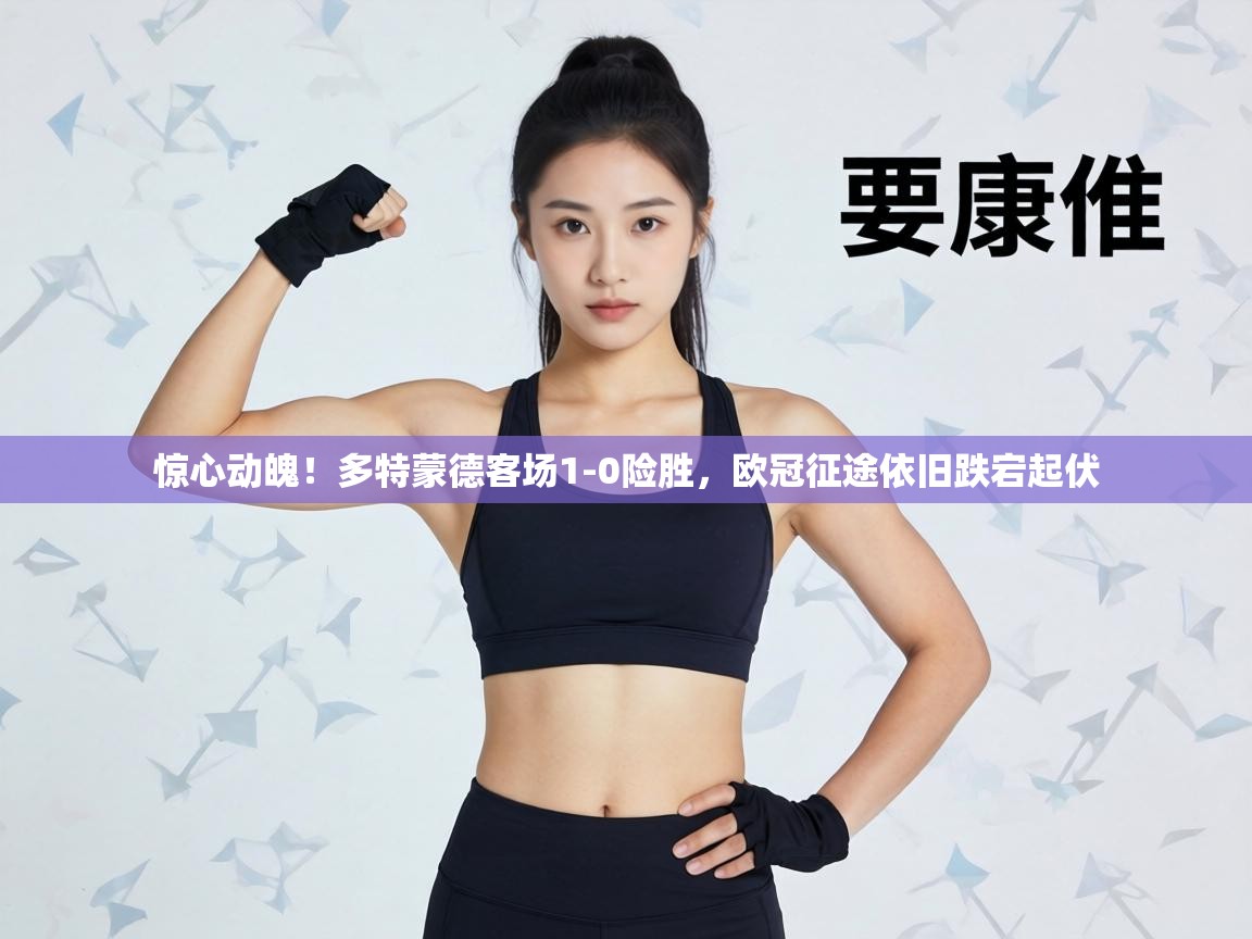 惊心动魄！多特蒙德客场1-0险胜，欧冠征途依旧跌宕起伏  第2张